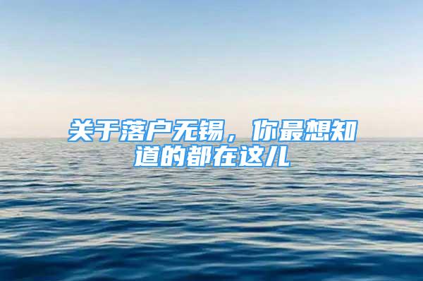 关于落户无锡，你最想知道的都在这儿