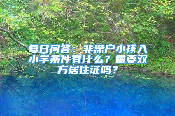 每日问答：非深户小孩入小学条件有什么？需要双方居住证吗？