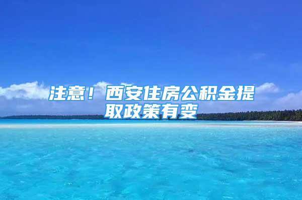 注意！西安住房公积金提取政策有变