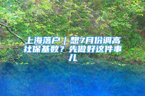 上海落户｜想7月份调高社保基数？先做好这件事儿