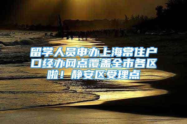 留学人员申办上海常住户口经办网点覆盖全市各区啦！静安区受理点