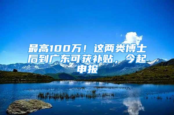 最高100万！这两类博士后到广东可获补贴，今起申报