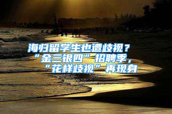 海归留学生也遭歧视？“金三银四”招聘季，“花样歧视”再现身