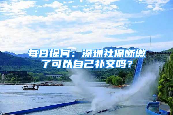 每日提问：深圳社保断缴了可以自己补交吗？