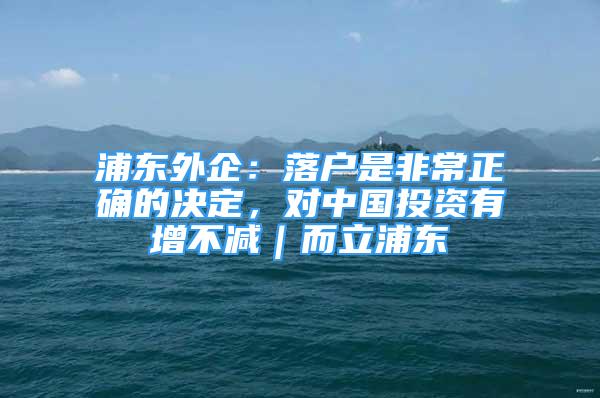 浦东外企：落户是非常正确的决定，对中国投资有增不减｜而立浦东