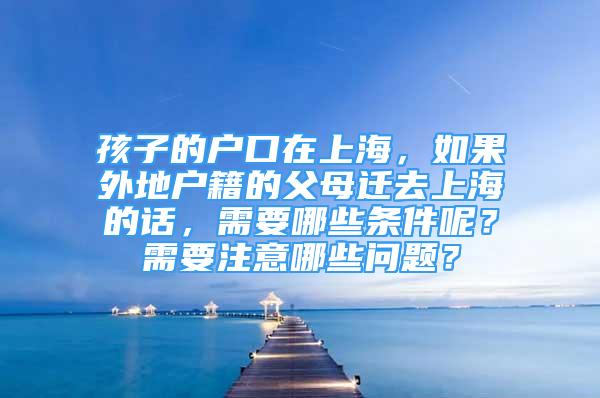 孩子的户口在上海，如果外地户籍的父母迁去上海的话，需要哪些条件呢？需要注意哪些问题？