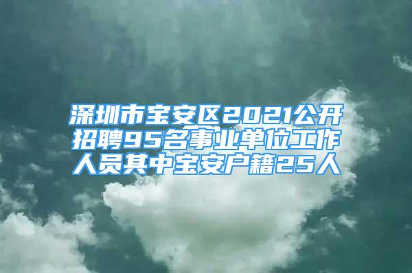 深圳市宝安区2021公开招聘95名事业单位工作人员其中宝安户籍25人