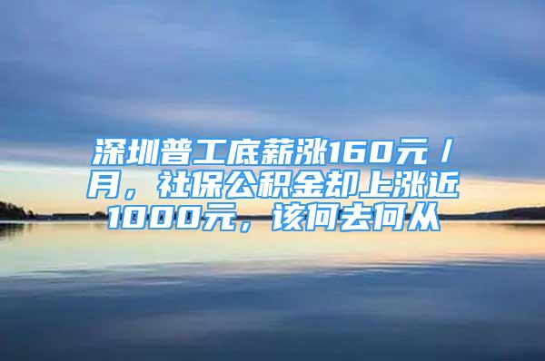 深圳普工底薪涨160元／月，社保公积金却上涨近1000元，该何去何从