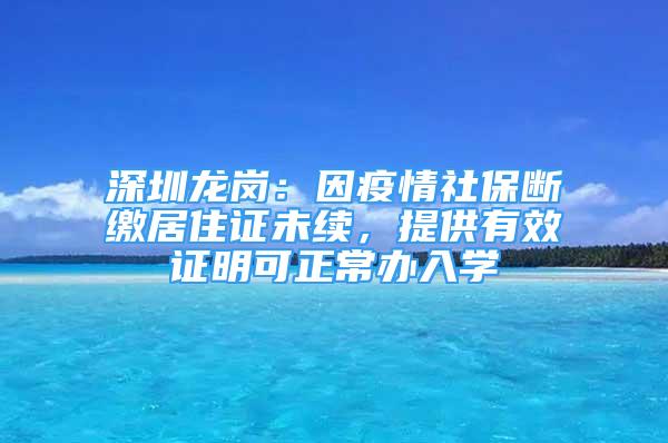 深圳龙岗：因疫情社保断缴居住证未续，提供有效证明可正常办入学