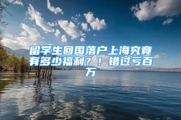 留学生回国落户上海究竟有多少福利？！错过亏百万