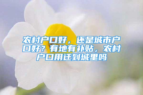 农村户口好，还是城市户口好？有地有补贴，农村户口用迁到城里吗