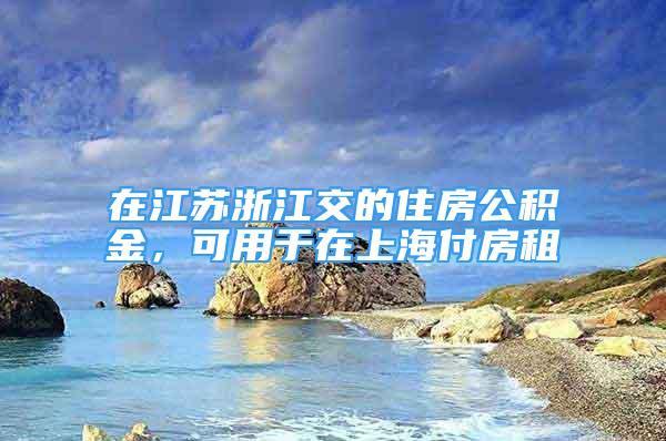 在江苏浙江交的住房公积金，可用于在上海付房租