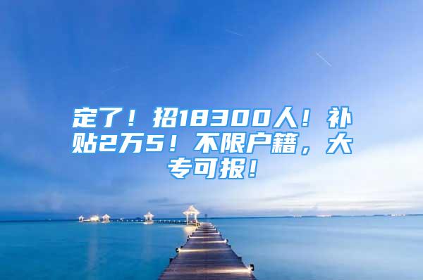 定了！招18300人！补贴2万5！不限户籍，大专可报！