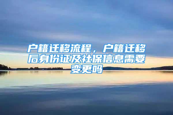 户籍迁移流程，户籍迁移后身份证及社保信息需要变更吗