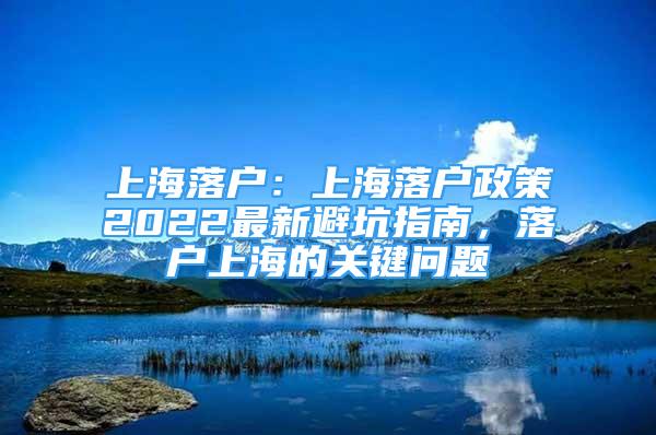 上海落户：上海落户政策2022最新避坑指南，落户上海的关键问题