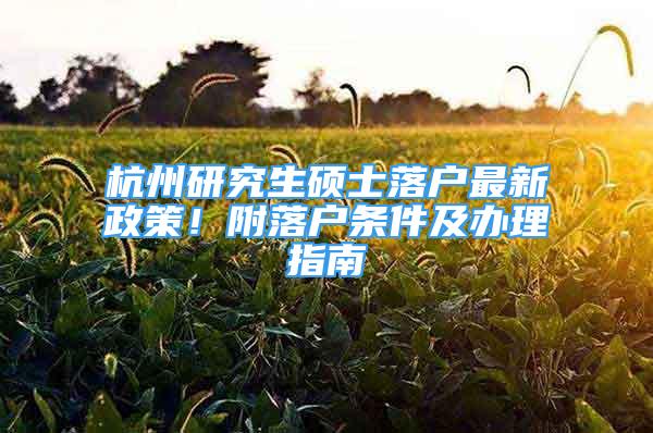 杭州研究生硕士落户最新政策！附落户条件及办理指南