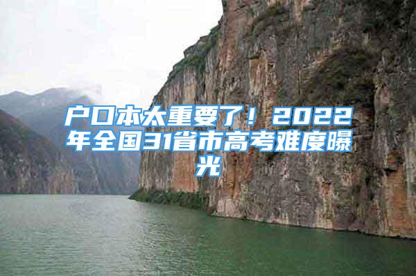 户口本太重要了！2022年全国31省市高考难度曝光