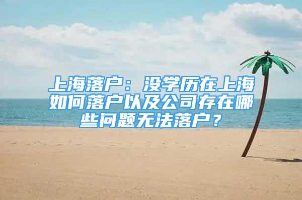 上海落户：没学历在上海如何落户以及公司存在哪些问题无法落户？