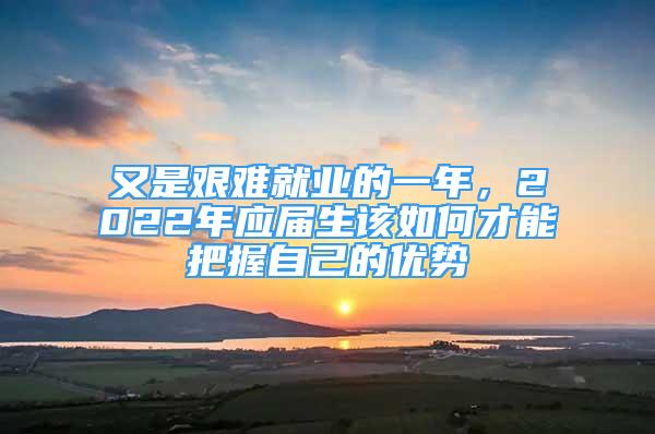 又是艰难就业的一年，2022年应届生该如何才能把握自己的优势