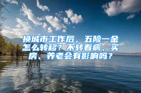 换城市工作后，五险一金怎么转移？不转看病、买房、养老会有影响吗？