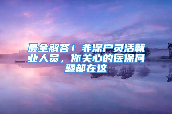 最全解答！非深户灵活就业人员，你关心的医保问题都在这