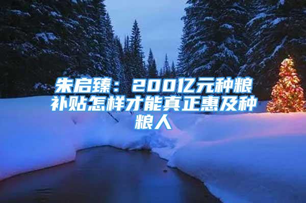 朱启臻：200亿元种粮补贴怎样才能真正惠及种粮人