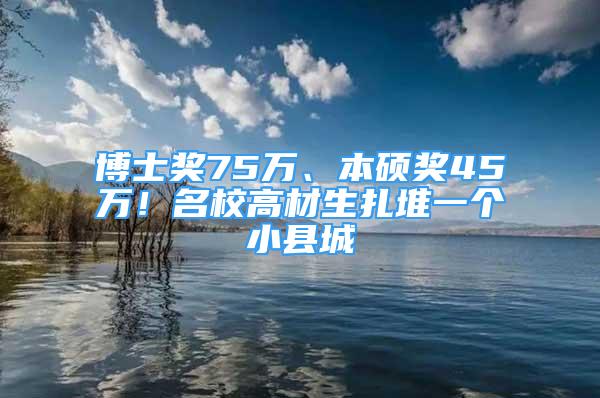 博士奖75万、本硕奖45万！名校高材生扎堆一个小县城