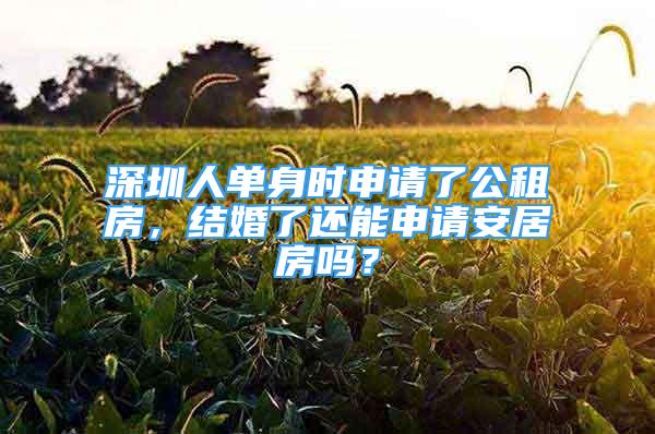 深圳人单身时申请了公租房，结婚了还能申请安居房吗？