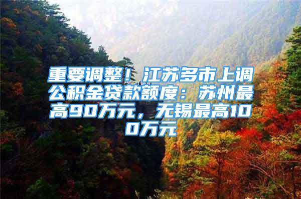 重要调整！江苏多市上调公积金贷款额度：苏州最高90万元，无锡最高100万元