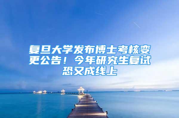 复旦大学发布博士考核变更公告！今年研究生复试恐又成线上