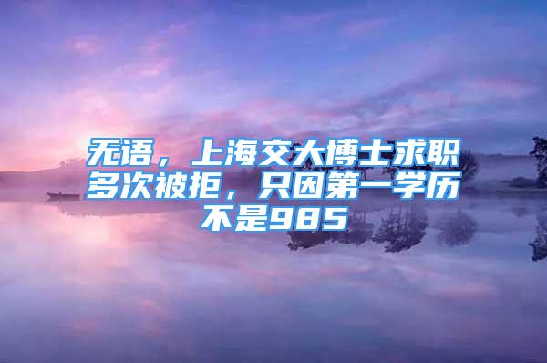 无语，上海交大博士求职多次被拒，只因第一学历不是985