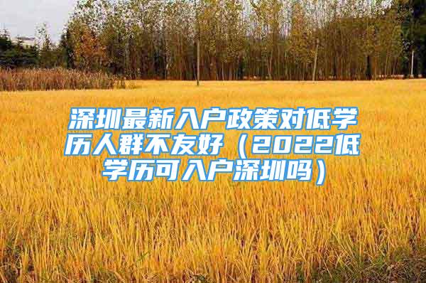 深圳最新入户政策对低学历人群不友好（2022低学历可入户深圳吗）