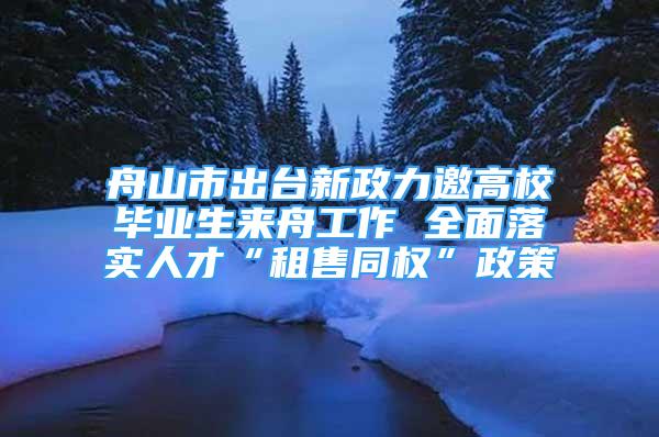 舟山市出台新政力邀高校毕业生来舟工作 全面落实人才“租售同权”政策