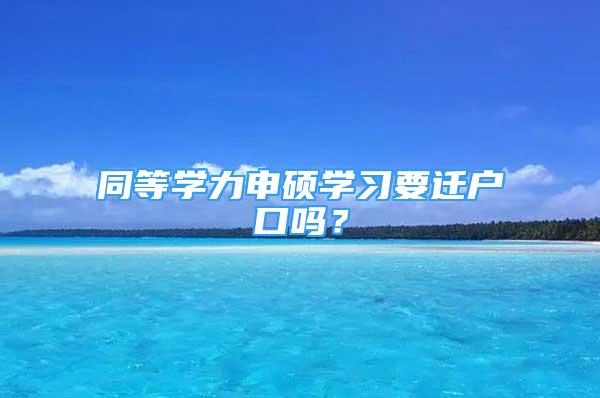 同等学力申硕学习要迁户口吗？