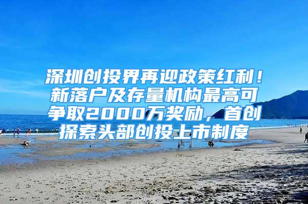 深圳创投界再迎政策红利！新落户及存量机构最高可争取2000万奖励，首创探索头部创投上市制度