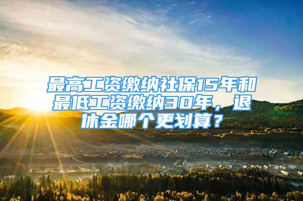 最高工资缴纳社保15年和最低工资缴纳30年，退休金哪个更划算？