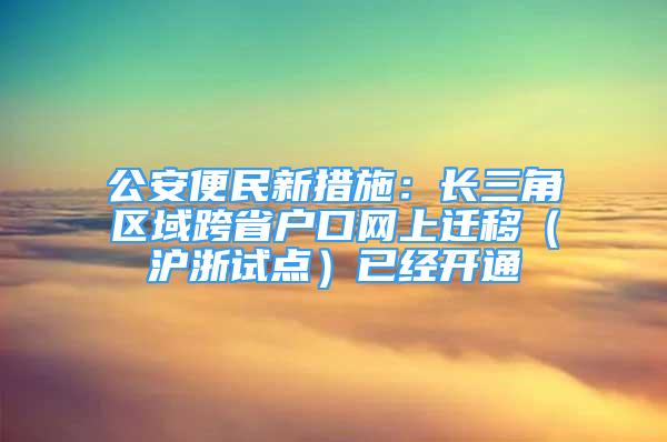 公安便民新措施：长三角区域跨省户口网上迁移（沪浙试点）已经开通