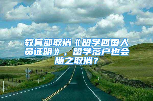 教育部取消《留学回国人员证明》，留学落户也会随之取消？