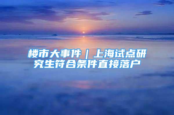 楼市大事件｜上海试点研究生符合条件直接落户