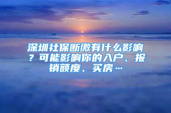 深圳社保断缴有什么影响？可能影响你的入户、报销额度、买房…