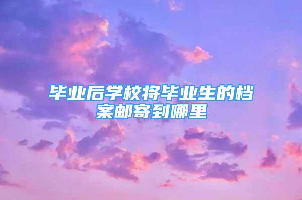 毕业后学校将毕业生的档案邮寄到哪里