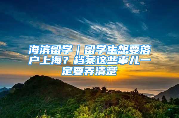 海滨留学｜留学生想要落户上海？档案这些事儿一定要弄清楚