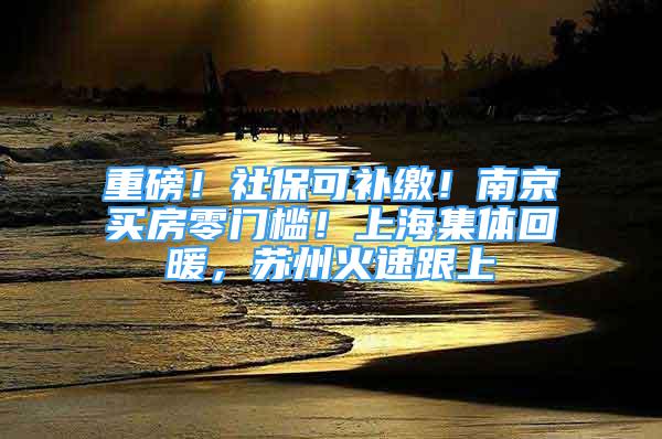 重磅！社保可补缴！南京买房零门槛！上海集体回暖，苏州火速跟上