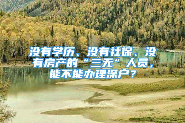 没有学历、没有社保、没有房产的“三无”人员，能不能办理深户？