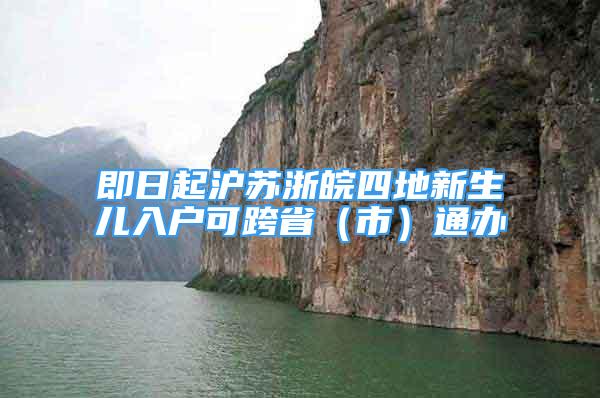 即日起沪苏浙皖四地新生儿入户可跨省（市）通办