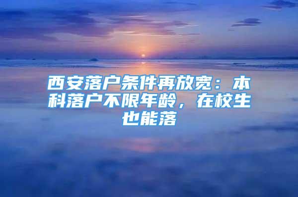 西安落户条件再放宽：本科落户不限年龄，在校生也能落