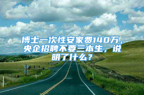 博士一次性安家费140万，央企招聘不要三本生，说明了什么？