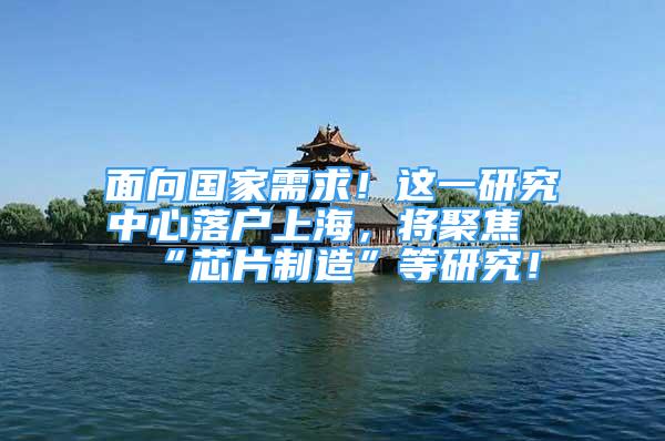 面向国家需求！这一研究中心落户上海，将聚焦“芯片制造”等研究！