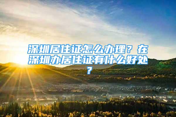 深圳居住证怎么办理？在深圳办居住证有什么好处？