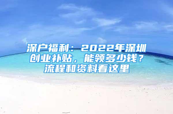 深户福利：2022年深圳创业补贴，能领多少钱？流程和资料看这里